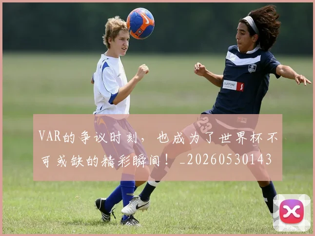 VAR的争议时刻，也成为了世界杯不可或缺的精彩瞬间！_20260530143814