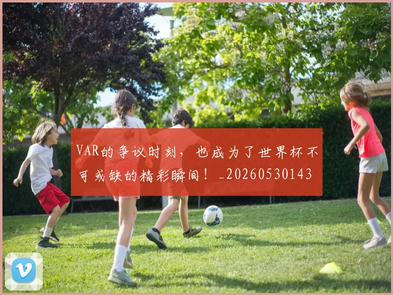 VAR的争议时刻，也成为了世界杯不可或缺的精彩瞬间！_20260530143814