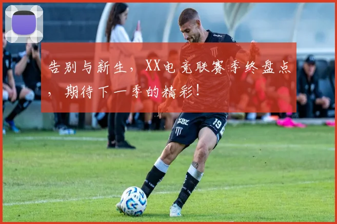 告别与新生，XX电竞联赛季终盘点，期待下一季的精彩！