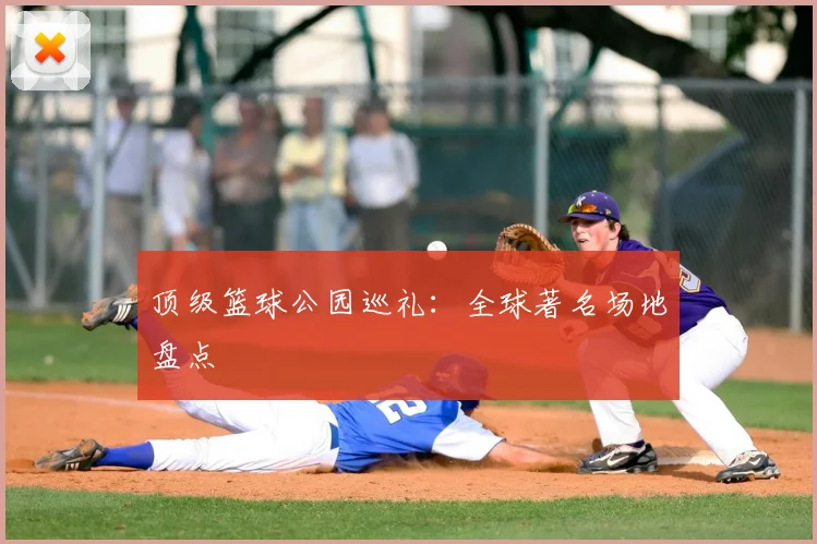顶级篮球公园巡礼：全球著名场地盘点