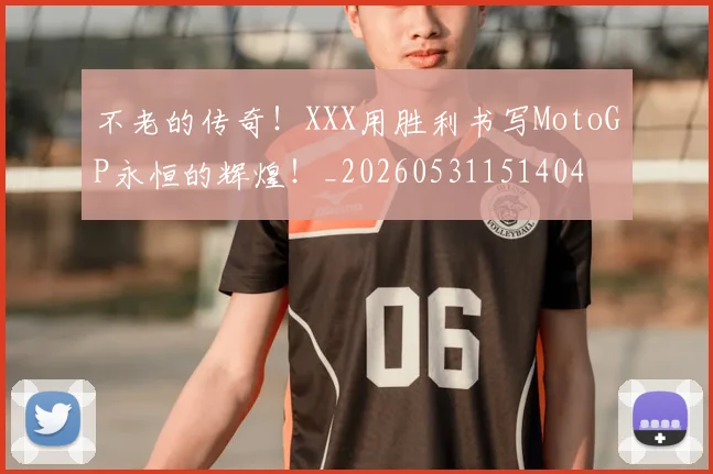 不老的传奇！XXX用胜利书写MotoGP永恒的辉煌！_20260531151404