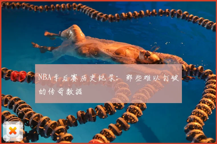 NBA季后赛历史纪录：那些难以打破的传奇数据