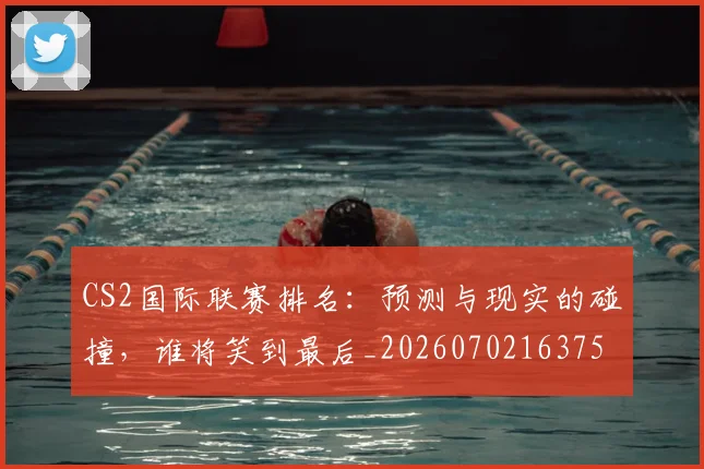 CS2国际联赛排名：预测与现实的碰撞，谁将笑到最后_20260702163756