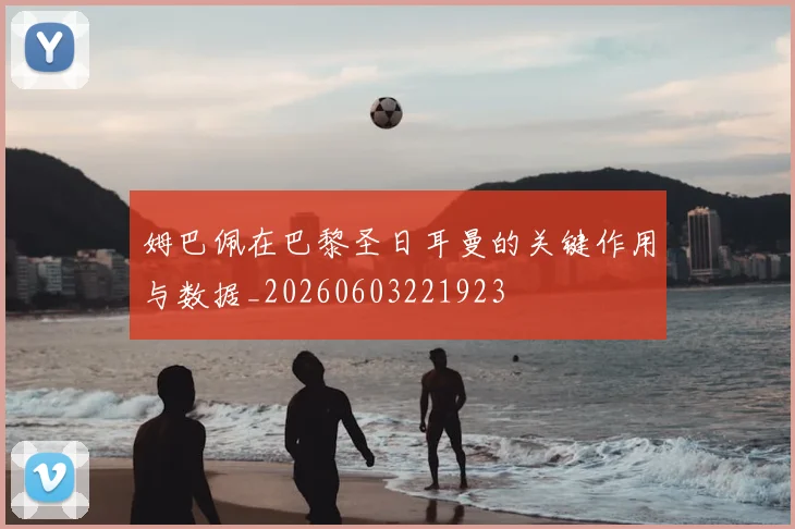 姆巴佩在巴黎圣日耳曼的关键作用与数据_20260603221923
