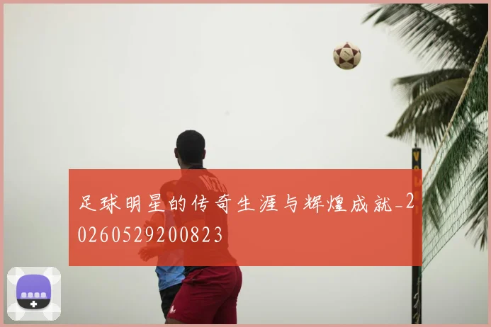 足球明星的传奇生涯与辉煌成就_20260529200823