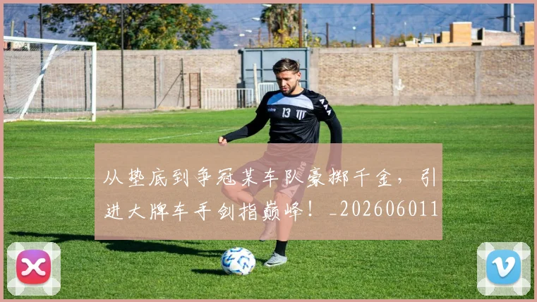 从垫底到争冠某车队豪掷千金，引进大牌车手剑指巅峰！_20260601173001