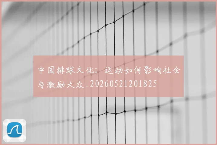 中国排球文化:运动如何影响社会与激励大众_20260521201825