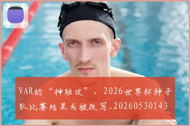 VAR的“神助攻”，2026世界杯种子队比赛结果或被改写_20260530143814_20260702171727