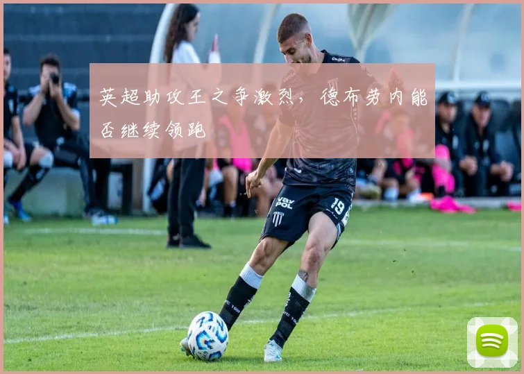 英超助攻王之争激烈，德布劳内能否继续领跑