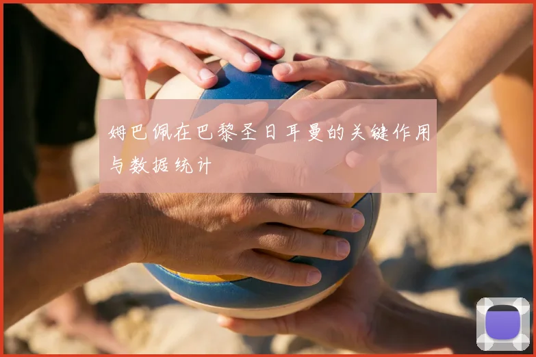 姆巴佩在巴黎圣日耳曼的关键作用与数据统计
