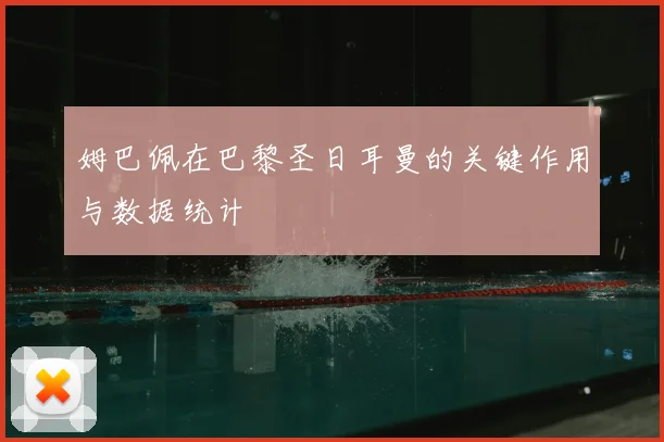 姆巴佩在巴黎圣日耳曼的关键作用与数据统计