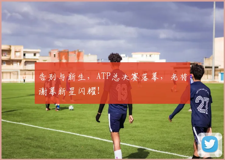 告别与新生，ATP总决赛落幕，老将谢幕新星闪耀！