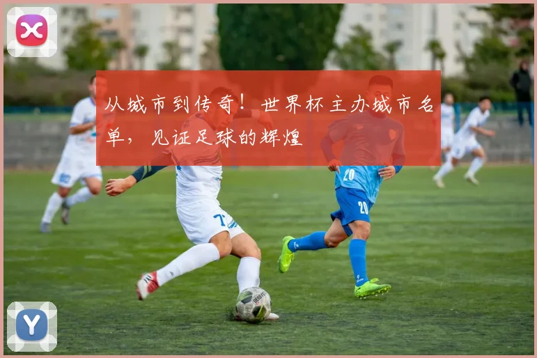 从城市到传奇！世界杯主办城市名单，见证足球的辉煌