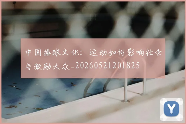 中国排球文化：运动如何影响社会与激励大众_20260521201825