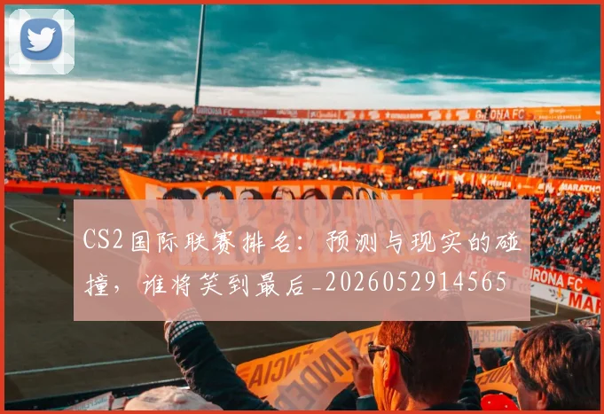CS2国际联赛排名：预测与现实的碰撞，谁将笑到最后_20260529145651_20260702041249