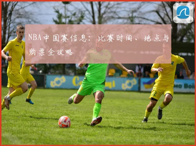NBA中国赛信息：比赛时间、地点与购票全攻略