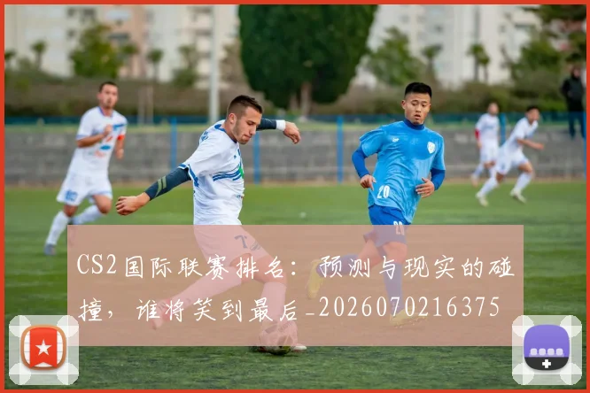 CS2国际联赛排名：预测与现实的碰撞，谁将笑到最后_20260702163756