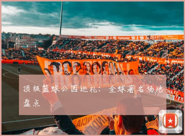 顶级篮球公园巡礼：全球著名场地盘点