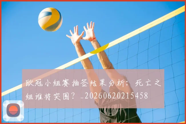 欧冠小组赛抽签结果分析：死亡之组谁将突围？_20260620215458