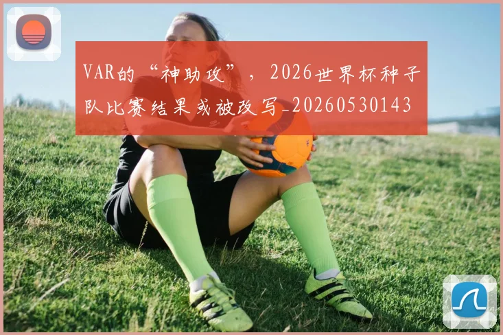 VAR的“神助攻”，2026世界杯种子队比赛结果或被改写_20260530143814_20260702171727