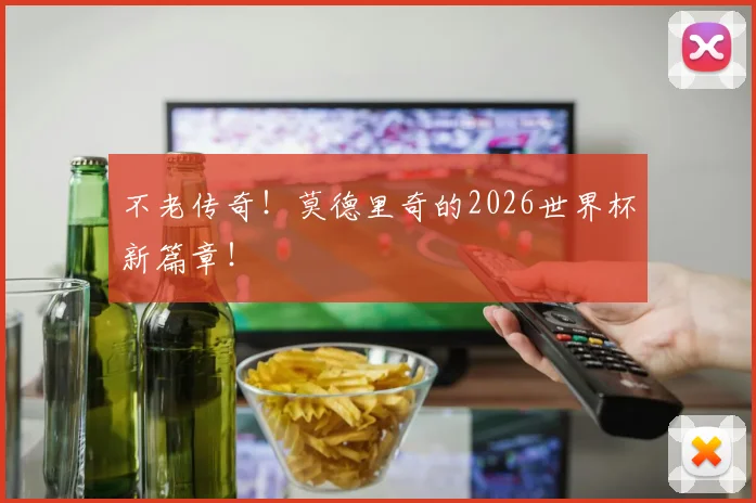 不老传奇！莫德里奇的2026世界杯新篇章！