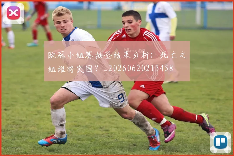 欧冠小组赛抽签结果分析：死亡之组谁将突围？_20260620215458