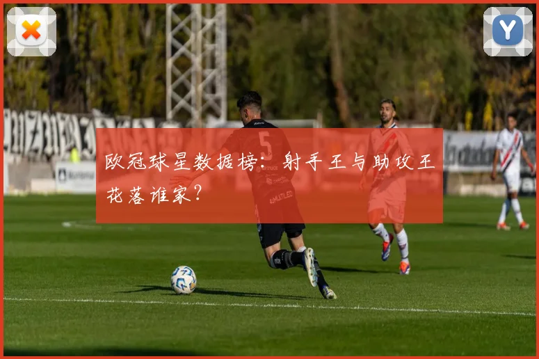 欧冠球星数据榜：射手王与助攻王花落谁家？