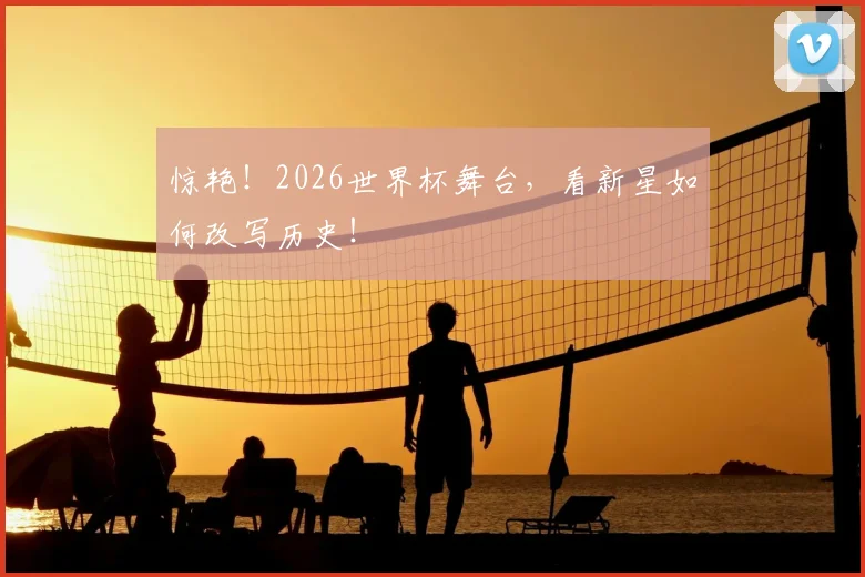 惊艳!2026世界杯舞台,看新星如何改写历史!