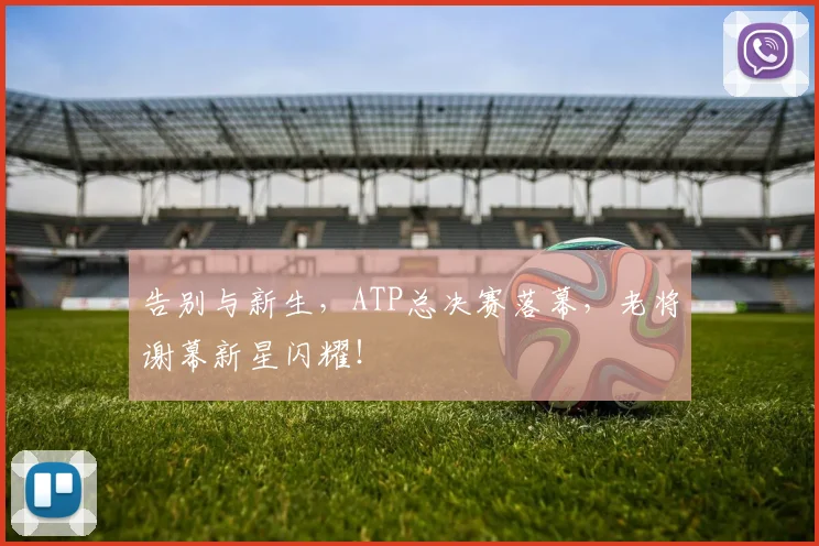 告别与新生，ATP总决赛落幕，老将谢幕新星闪耀！