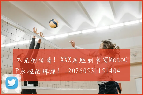 不老的传奇！XXX用胜利书写MotoGP永恒的辉煌！_20260531151404
