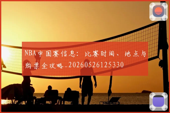 NBA中国赛信息：比赛时间、地点与购票全攻略_20260526125330